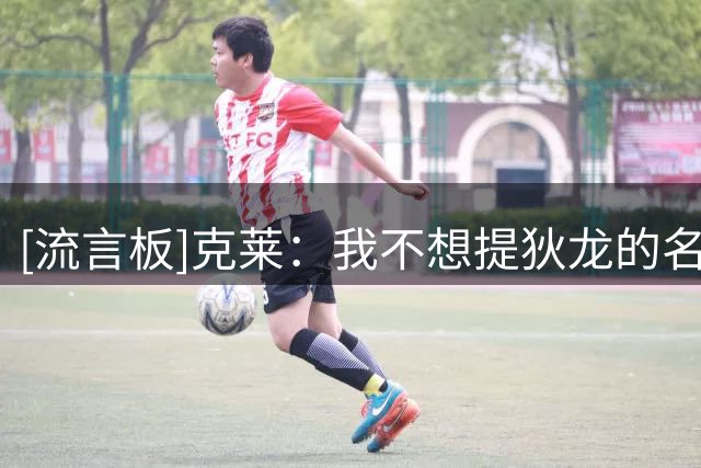 [流言板]克莱：我不想提狄龙的名字，但他确实是一名出色的防守球员